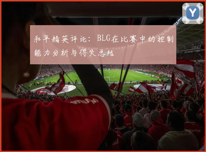 和平精英评论：BLG在比赛中的控制能力分析与得失总结