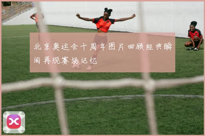 北京奥运会十周年图片回顾经典瞬间再现赛场记忆