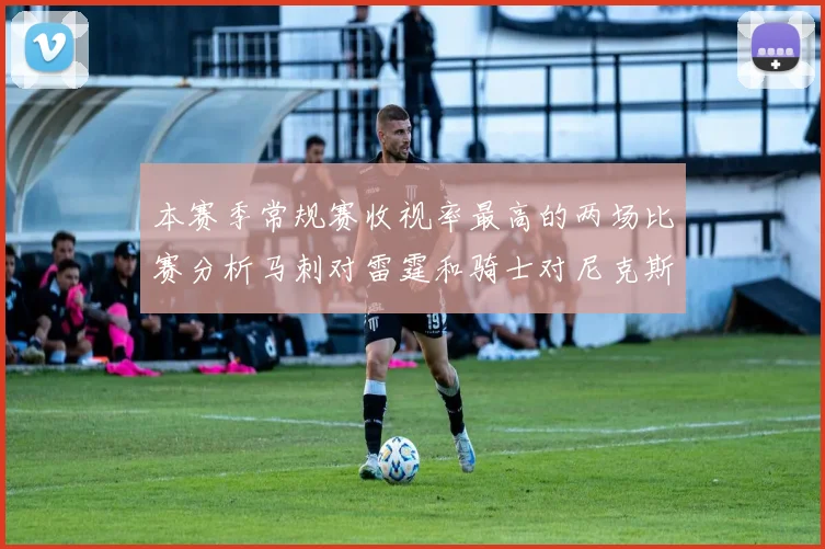 本赛季常规赛收视率最高的两场比赛分析马刺对雷霆和骑士对尼克斯的精彩对决