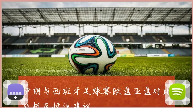 伊朗与西班牙足球赛欧盘亚盘对比分析及投注建议