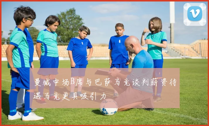 曼城中场B席与巴萨马竞谈判薪资待遇马竞更具吸引力