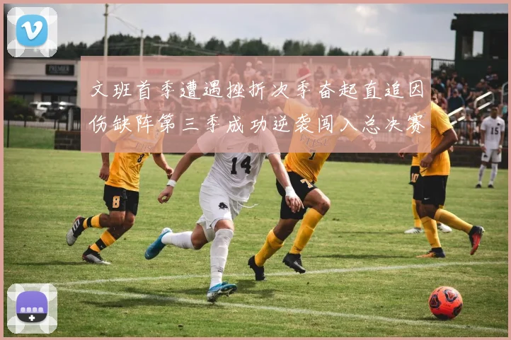 文班首季遭遇挫折次季奋起直追因伤缺阵第三季成功逆袭闯入总决赛