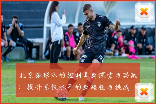 北京排球队的控制革新探索与实践：提升竞技水平的新路径与挑战