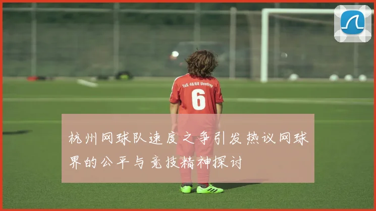 杭州网球队速度之争引发热议网球界的公平与竞技精神探讨