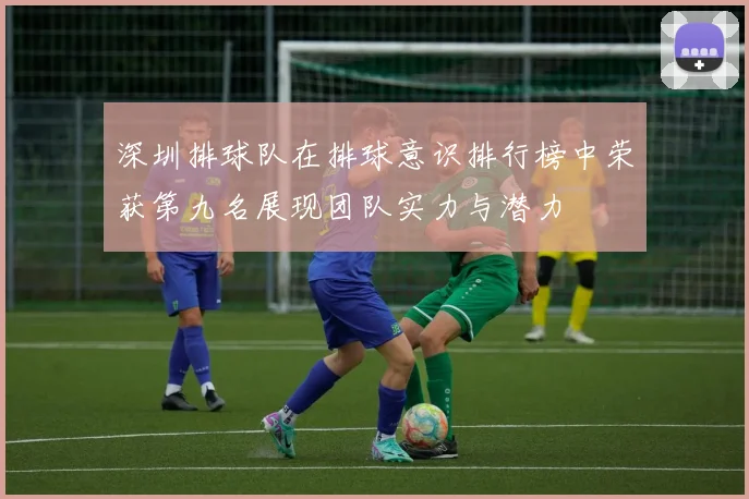深圳排球队在排球意识排行榜中荣获第九名展现团队实力与潜力