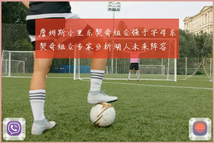 詹姆斯小里东契奇组合强于字母东契奇组合专家分析湖人未来阵容