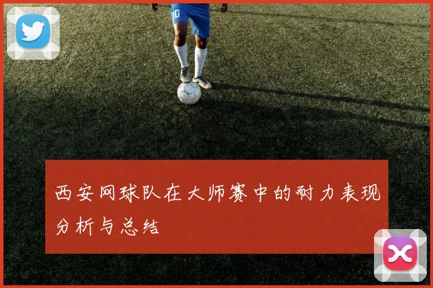 西安网球队在大师赛中的耐力表现分析与总结