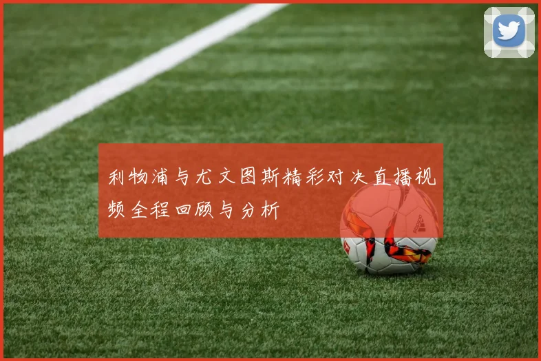 利物浦与尤文图斯精彩对决直播视频全程回顾与分析
