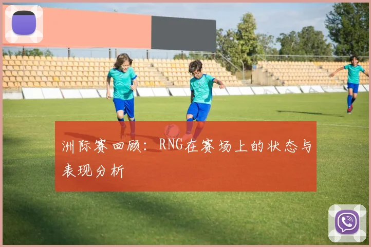 洲际赛回顾：RNG在赛场上的状态与表现分析